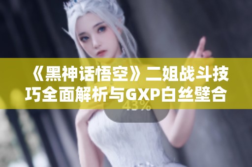 《黑神话悟空》二姐战斗技巧全面解析与GXP白丝壁合理运用指南