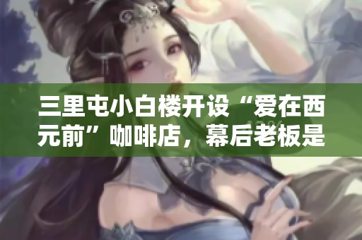 三里屯小白楼开设“爱在西元前”咖啡店，幕后老板是否真是周杰伦呢？