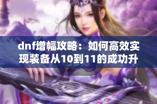 dnf增幅攻略：如何高效实现装备从10到11的成功升级技巧