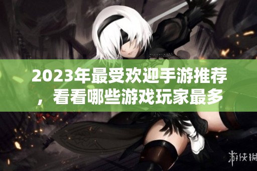 2023年最受欢迎手游推荐，看看哪些游戏玩家最多