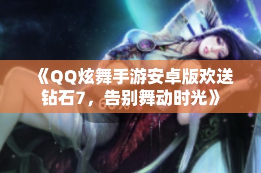 《QQ炫舞手游安卓版欢送钻石7，告别舞动时光》