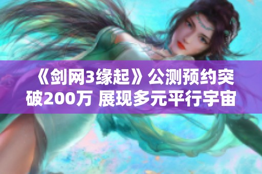 《剑网3缘起》公测预约突破200万 展现多元平行宇宙结局