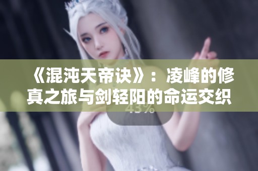 《混沌天帝诀》：凌峰的修真之旅与剑轻阳的命运交织