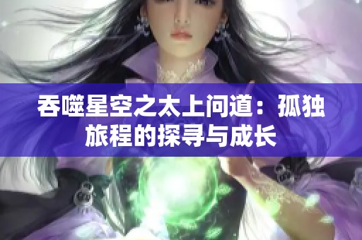 吞噬星空之太上问道：孤独旅程的探寻与成长