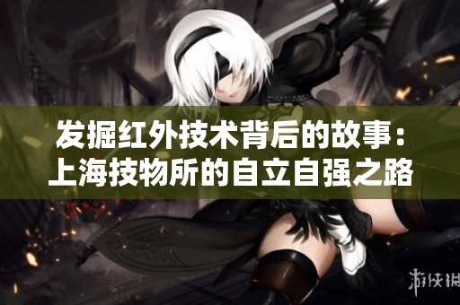 发掘红外技术背后的故事：上海技物所的自立自强之路