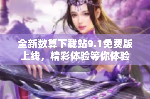 全新数算下载站9.1免费版上线，精彩体验等你体验