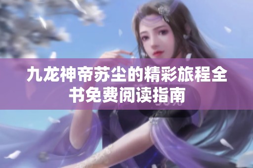 九龙神帝苏尘的精彩旅程全书免费阅读指南