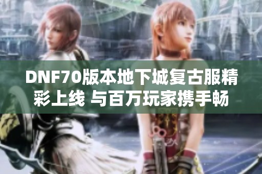DNF70版本地下城复古服精彩上线 与百万玩家携手畅游武侠江湖