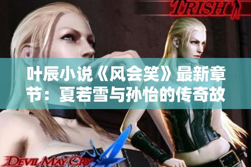 叶辰小说《风会笑》最新章节：夏若雪与孙怡的传奇故事解析