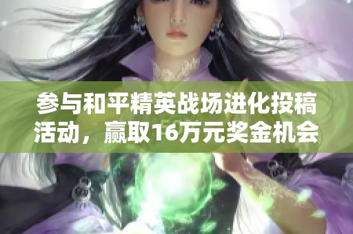参与和平精英战场进化投稿活动，赢取16万元奖金机会来了！