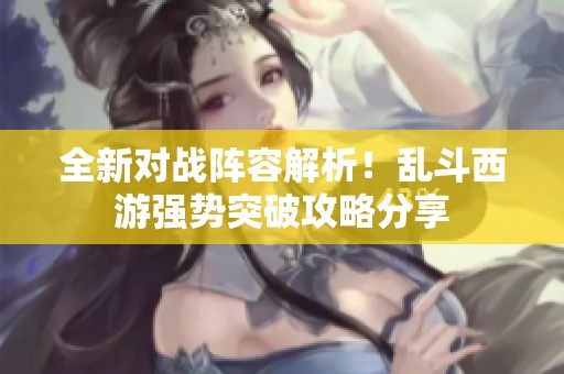 全新对战阵容解析！乱斗西游强势突破攻略分享