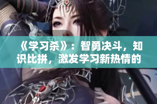 《学习杀》：智勇决斗，知识比拼，激发学习新热情的桌游体验