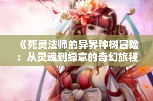 《死灵法师的异界种树冒险：从灵魂到绿意的奇幻旅程》
