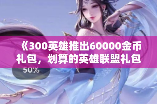 《300英雄推出60000金币礼包，划算的英雄联盟礼包活动详解》
