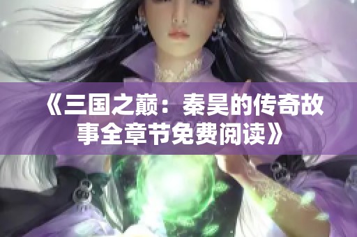 《三国之巅：秦昊的传奇故事全章节免费阅读》