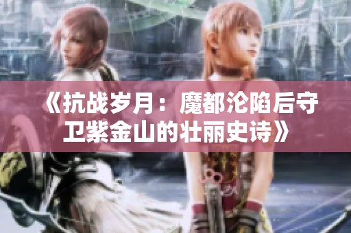 《抗战岁月：魔都沦陷后守卫紫金山的壮丽史诗》
