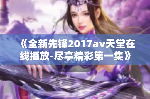 《全新先锋2017av天堂在线播放-尽享精彩第一集》