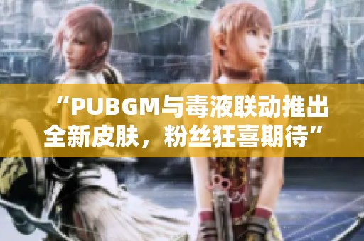 “PUBGM与毒液联动推出全新皮肤，粉丝狂喜期待”