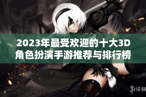 2023年最受欢迎的十大3D角色扮演手游推荐与排行榜分析