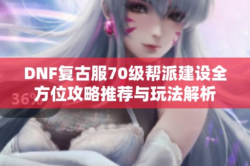 DNF复古服70级帮派建设全方位攻略推荐与玩法解析