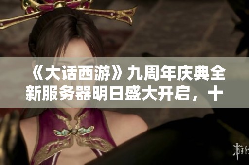 《大话西游》九周年庆典全新服务器明日盛大开启，十万玩家共襄盛举！