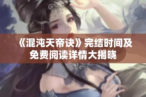 《混沌天帝诀》完结时间及免费阅读详情大揭晓