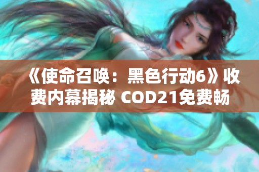 《使命召唤：黑色行动6》收费内幕揭秘 COD21免费畅玩攻略全解析