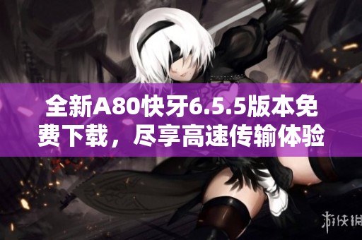 全新A80快牙6.5.5版本免费下载，尽享高速传输体验！
