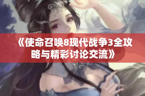 《使命召唤8现代战争3全攻略与精彩讨论交流》
