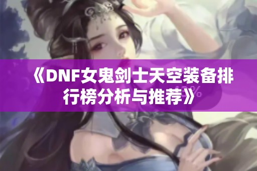 《DNF女鬼剑士天空装备排行榜分析与推荐》