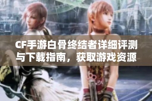 CF手游白骨终结者详细评测与下载指南，获取游戏资源无广告体验