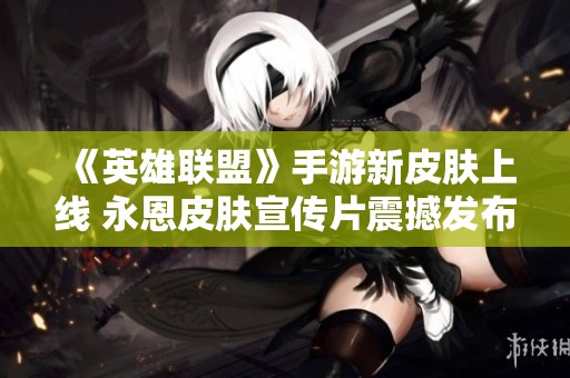 《英雄联盟》手游新皮肤上线 永恩皮肤宣传片震撼发布