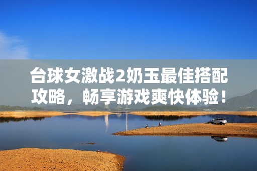 台球女激战2奶玉最佳搭配攻略，畅享游戏爽快体验！
