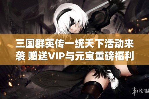三国群英传一统天下活动来袭 赠送VIP与元宝重磅福利