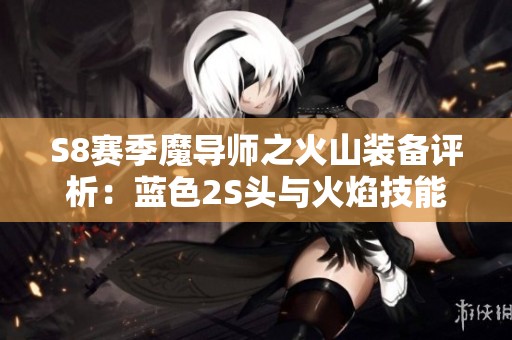 S8赛季魔导师之火山装备评析：蓝色2S头与火焰技能的完美结合