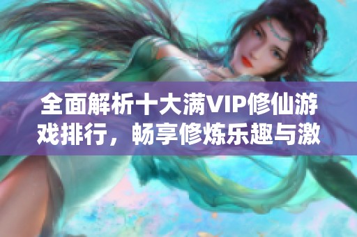 全面解析十大满VIP修仙游戏排行，畅享修炼乐趣与激情