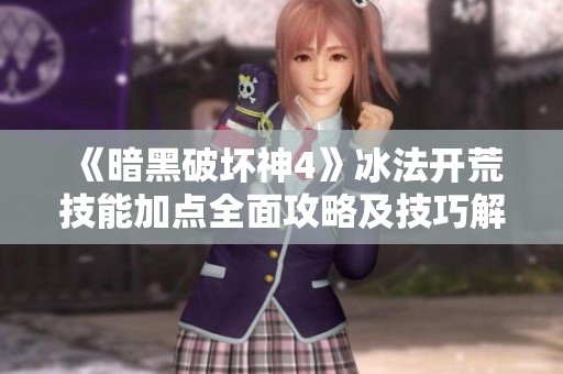《暗黑破坏神4》冰法开荒技能加点全面攻略及技巧解析