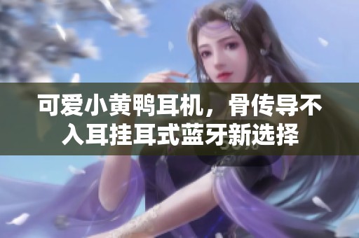 可爱小黄鸭耳机，骨传导不入耳挂耳式蓝牙新选择