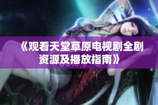 《观看天堂草原电视剧全剧资源及播放指南》