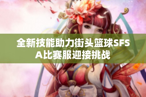 全新技能助力街头篮球SFSA比赛服迎接挑战
