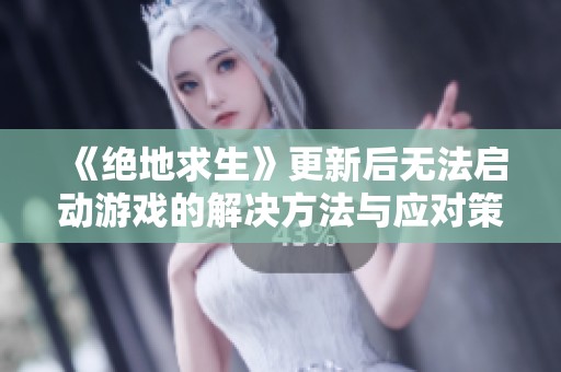 《绝地求生》更新后无法启动游戏的解决方法与应对策略分享