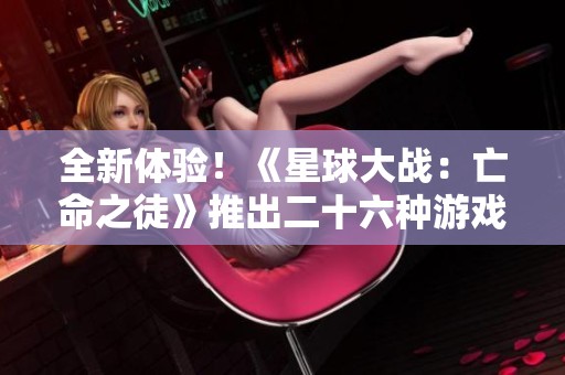 全新体验！《星球大战：亡命之徒》推出二十六种游戏修改器功能