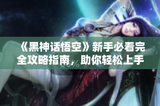 《黑神话悟空》新手必看完全攻略指南，助你轻松上手游戏！