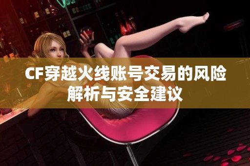 CF穿越火线账号交易的风险解析与安全建议