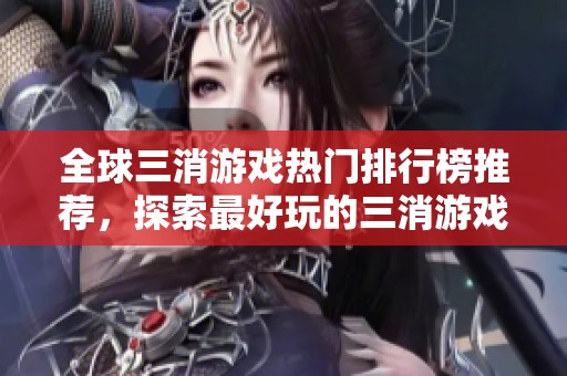 全球三消游戏热门排行榜推荐，探索最好玩的三消游戏合集