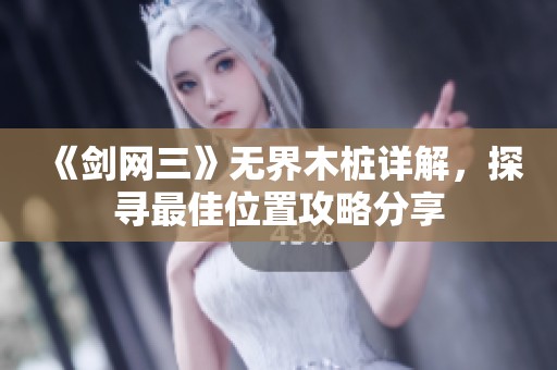 《剑网三》无界木桩详解，探寻最佳位置攻略分享