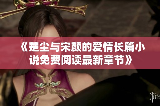 《楚尘与宋颜的爱情长篇小说免费阅读最新章节》