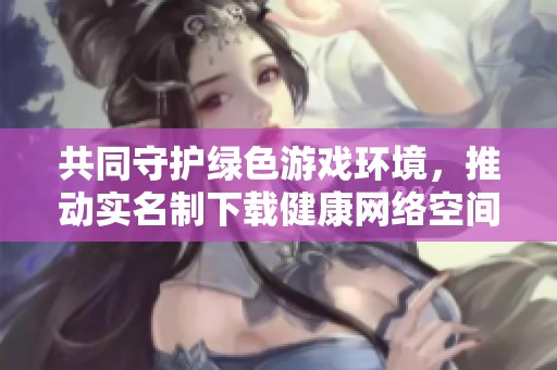共同守护绿色游戏环境，推动实名制下载健康网络空间建设