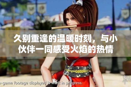 久别重逢的温暖时刻，与小伙伴一同感受火焰的热情