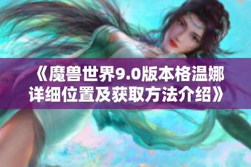 《魔兽世界9.0版本格温娜详细位置及获取方法介绍》